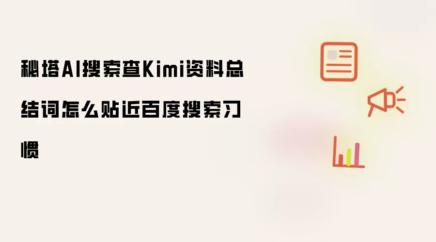 秘塔AI搜索查Kimi资料总结词怎么贴近百度搜索习惯