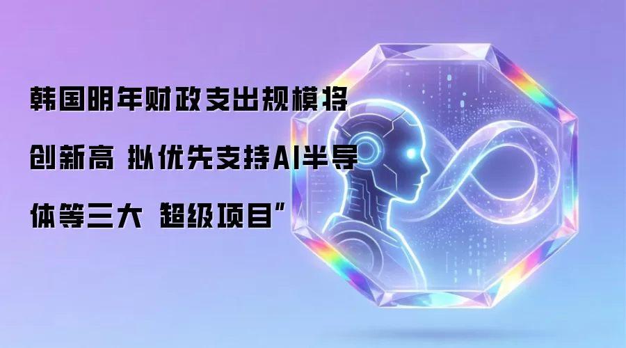 韩国明年财政支出规模将创新高 拟优先支持AI半导体等三大“超级项目”