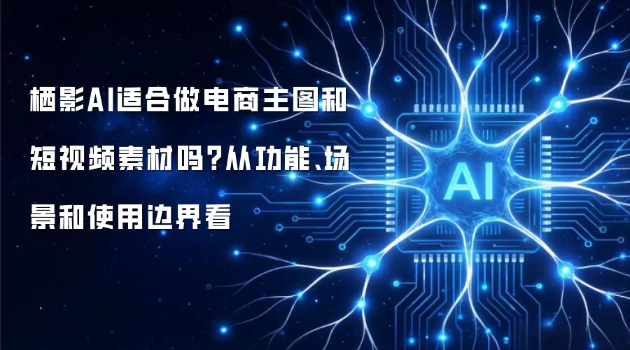 栖影AI适合做电商主图和短视频素材吗？从功能、场景和使用边界看