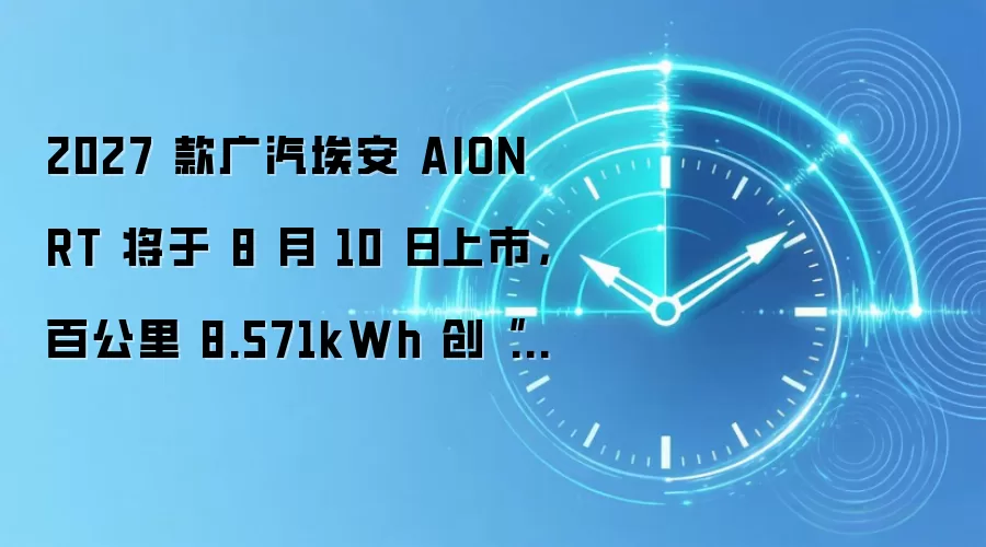 2027 款广汽埃安 AION RT 将于 8 月 10 日上市,百公里 8.571kWh 创“量产车海南环岛最低电耗”吉尼斯纪录