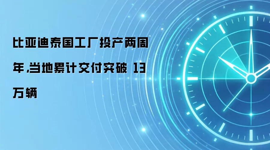 比亚迪泰国工厂投产两周年，当地累计交付突破 13 万辆