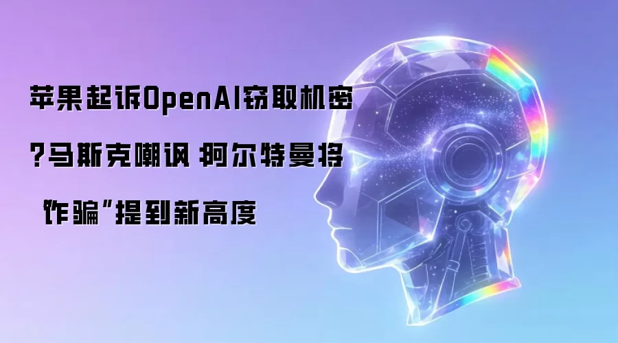 苹果起诉OpenAI窃取机密?马斯克嘲讽:阿尔特曼将“反诈”提到新高度