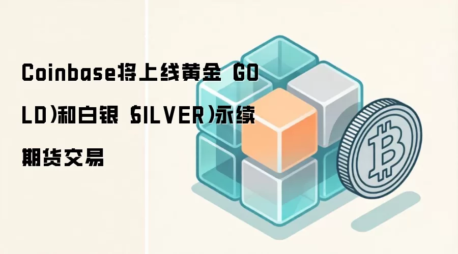 Coinbase将上线黄金GOLD和白银SILVER永续期货交易 数字资产新选择
