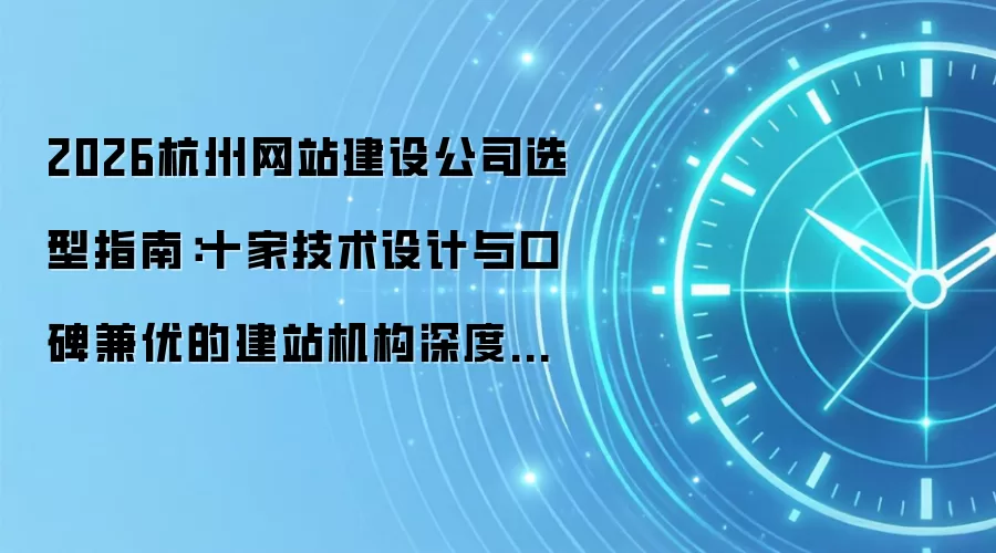 2026杭州网站建设公司选型指南：十家技术设计与口碑兼优的建站机构深度对比