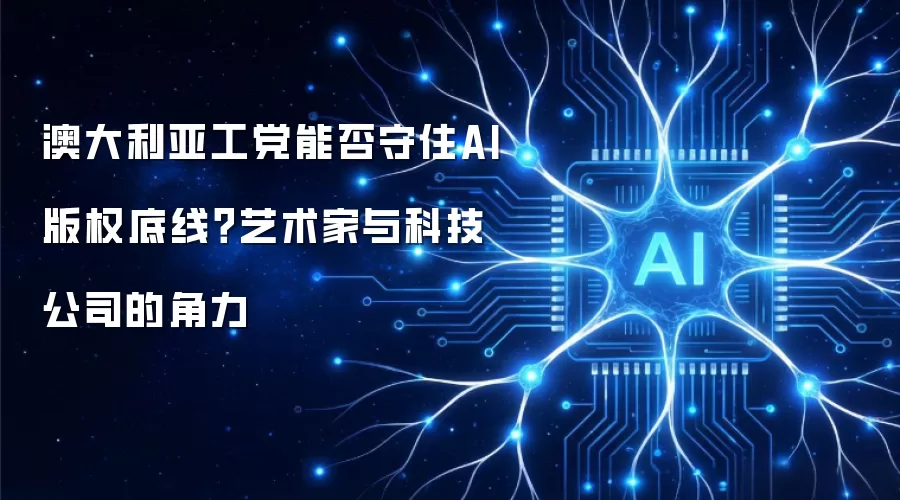 澳大利亚工党能否守住AI版权底线？艺术家与科技公司的角力