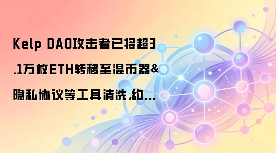 Kelp DAO攻击者已将超3.1万枚ETH转移至混币器&隐私协议等工具清洗，约合7258万美元