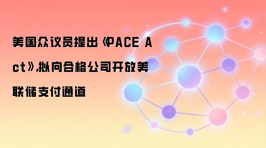 美国众议员提出《PACE Act》，拟向合格公司开放美联储支付通道