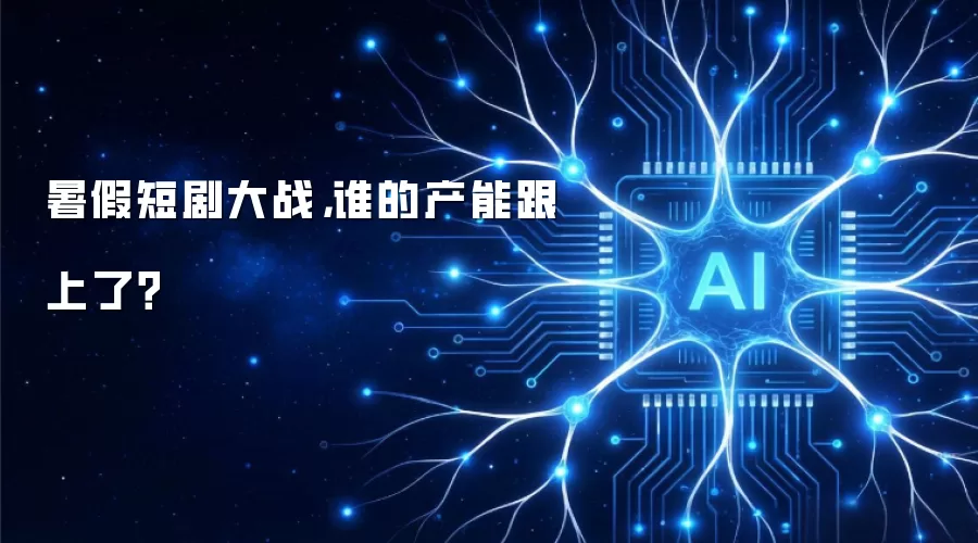 暑假短剧大战,谁的产能跟上了?