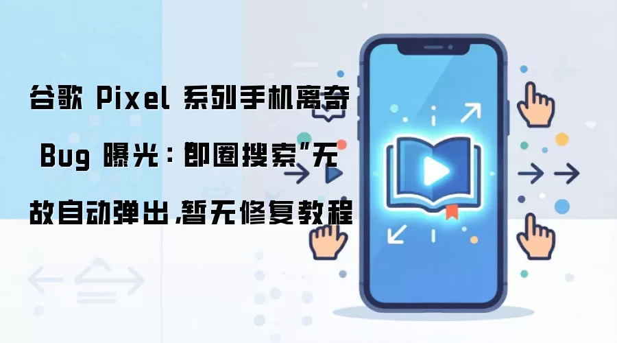 谷歌 Pixel 系列手机离奇 Bug 曝光:“即圈搜索”无故自动弹出,暂无修复教程