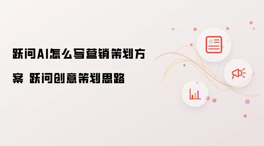 跃问AI怎么写营销策划方案 跃问创意策划思路