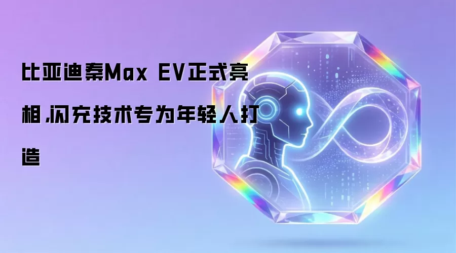 比亚迪秦Max EV正式亮相,闪充技术专为年轻人打造