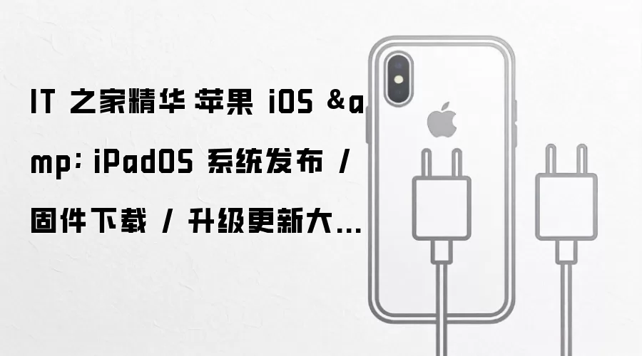 IT 之家精华:苹果 iOS & iPadOS 系统发布 / 固件下载 / 升级更新大全表