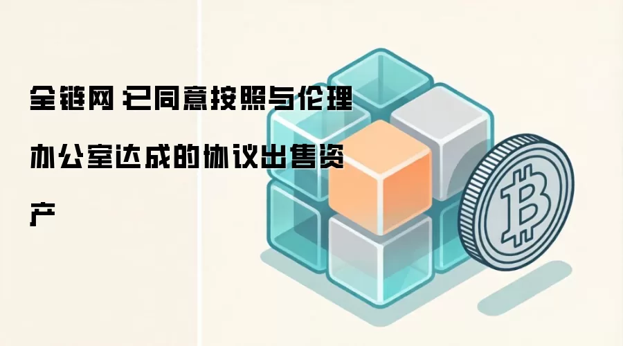全链网：已同意按照与伦理办公室达成的协议出售资产