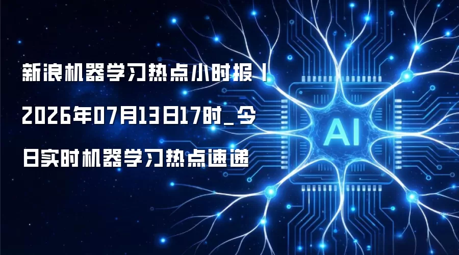 新浪机器学习热点小时报丨2026年07月13日17时_今日实时机器学习热点速递