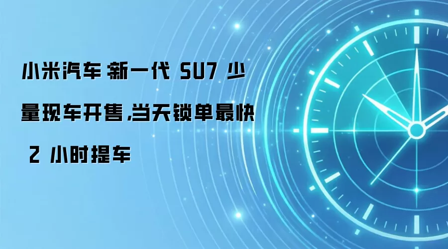 小米汽车：新一代 SU7 少量现车开售，当天锁单最快 2 小时提车