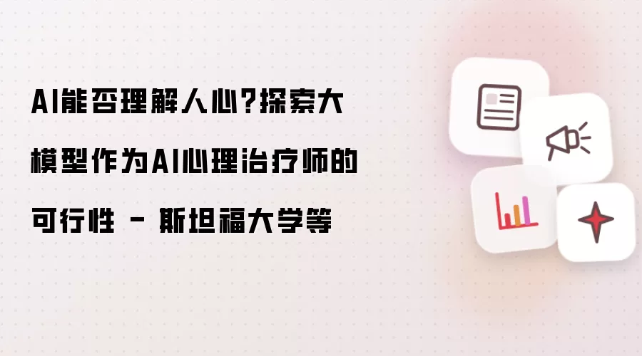 AI能否理解人心?探索大模型作为AI心理治疗师的可行性 - 斯坦福大学等