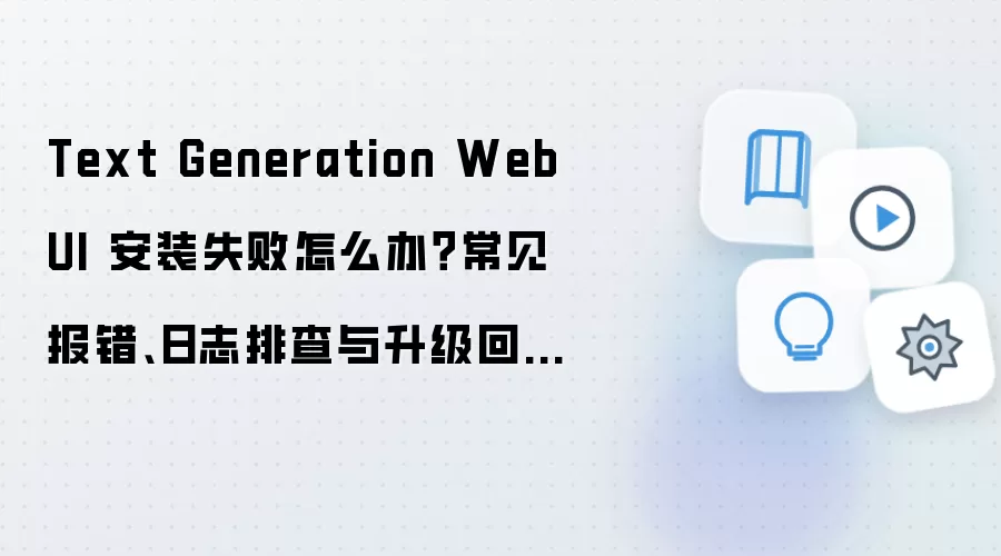 Text Generation WebUI 安装失败怎么办?常见报错、日志排查与升级回滚方案