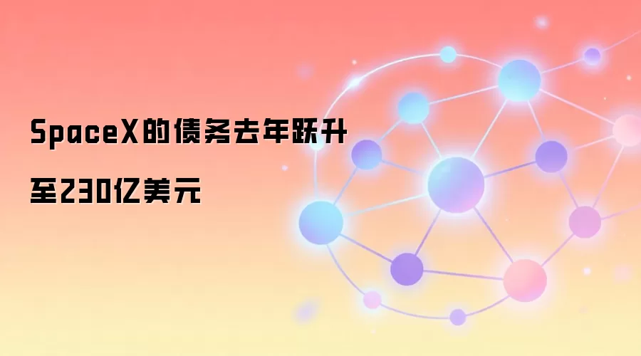 SpaceX的债务去年跃升至230亿美元
