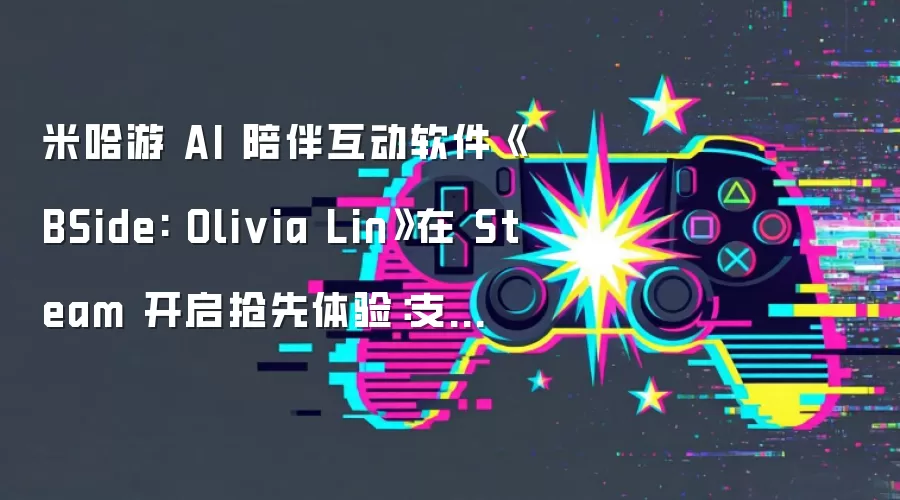 米哈游 AI 陪伴互动软件《BSide: Olivia Lin》在 Steam 开启抢先体验：支持 MIDI 上传生成音乐视频