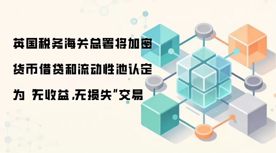英国税务海关总署将加密货币借贷和流动性池认定为“无收益,无损失”交易