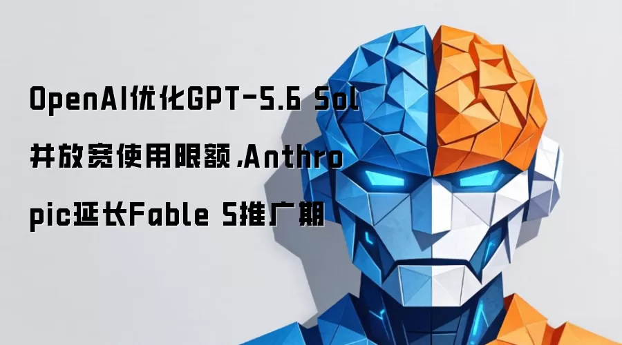 OpenAI优化GPT-5.6 Sol并放宽使用限额,Anthropic延长Fable 5推广期