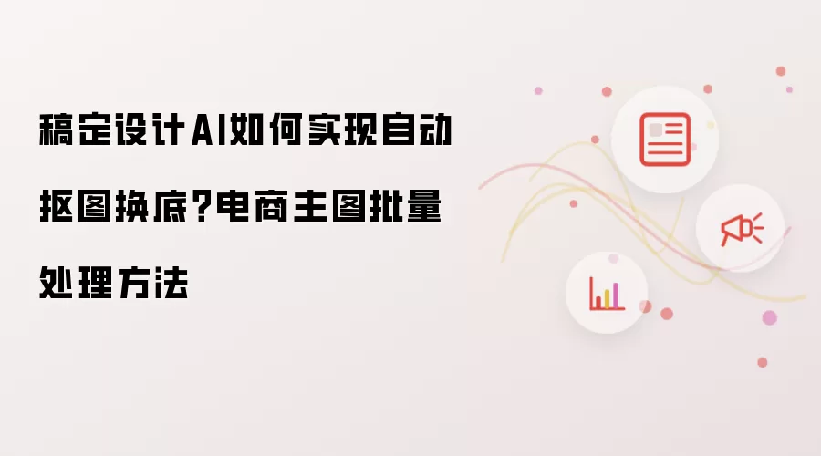 稿定设计AI如何实现自动抠图换底？电商主图批量处理方法