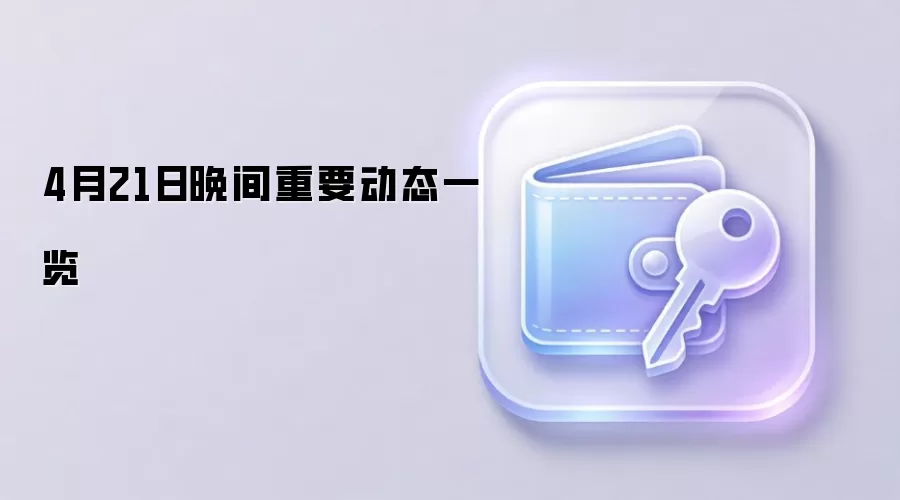 4月21日晚间重要动态一览