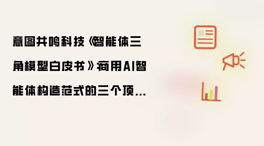 意图共鸣科技《智能体三角模型白皮书》:商用AI智能体构造范式的三个顶点——认知、人文、知识