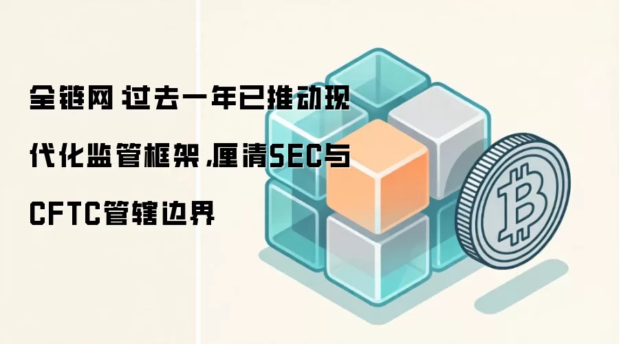 全链网：过去一年已推动现代化监管框架，厘清SEC与CFTC管辖边界