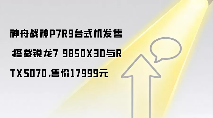 神舟战神P7R9台式机发售：搭载锐龙7 9850X3D与RTX5070，售价17999元
