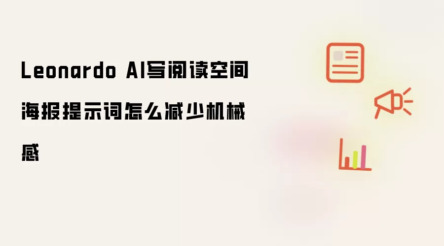 Leonardo AI写阅读空间海报提示词怎么减少机械感