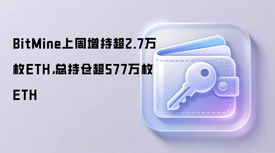BitMine上周增持超2.7万枚ETH,总持仓超577万枚ETH