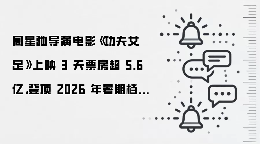 周星驰导演电影《功夫女足》上映 3 天票房超 5.6 亿,登顶 2026 年暑期档票房榜