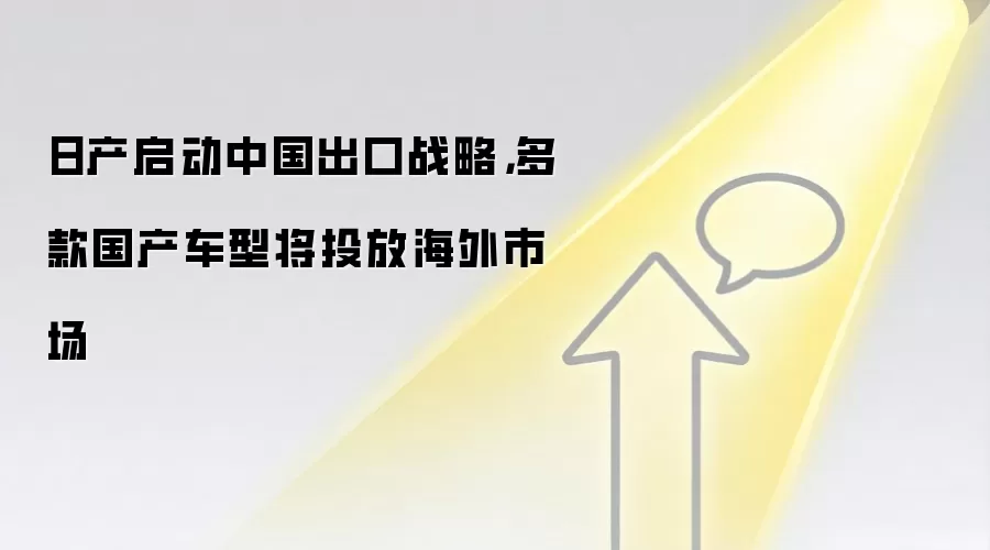 日产启动中国出口战略，多款国产车型将投放海外市场