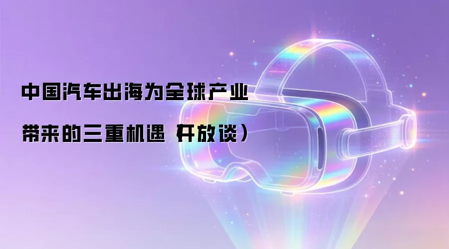 中国汽车出海为全球产业带来的三重机遇（开放谈）