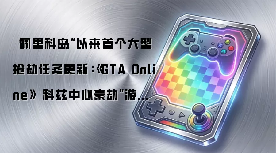 “佩里科岛”以来首个大型抢劫任务更新:《GTA Online》“科兹中心豪劫”游戏更新明起上线
