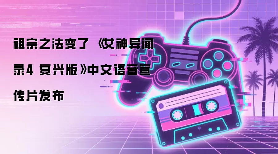 祖宗之法变了 《女神异闻录4 复兴版》中文语音宣传片发布