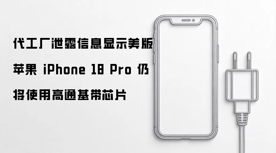 代工厂泄露信息显示美版苹果 iPhone 18 Pro 仍将使用高通基带芯片