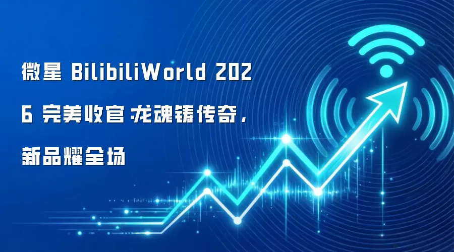 微星 BilibiliWorld 2026 完美收官:龙魂铸传奇,新品耀全场