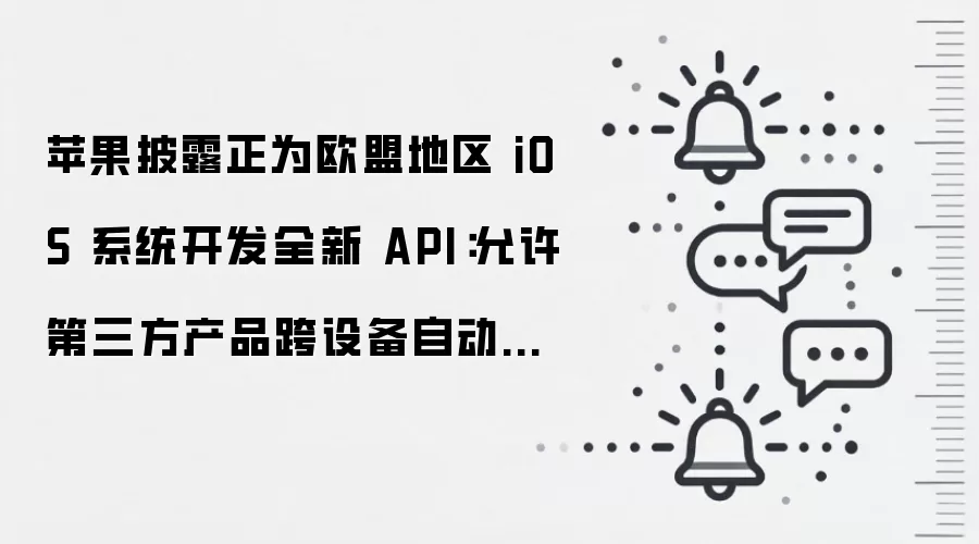 苹果披露正为欧盟地区 iOS 系统开发全新 API:允许第三方产品跨设备自动同步配对、首批产品支持 Meta Quest 头显