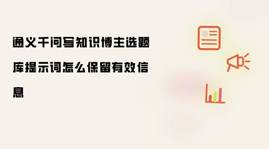 通义千问写知识博主选题库提示词怎么保留有效信息