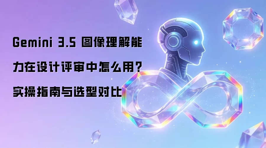 Gemini 3.5 图像理解能力在设计评审中怎么用?实操指南与选型对比