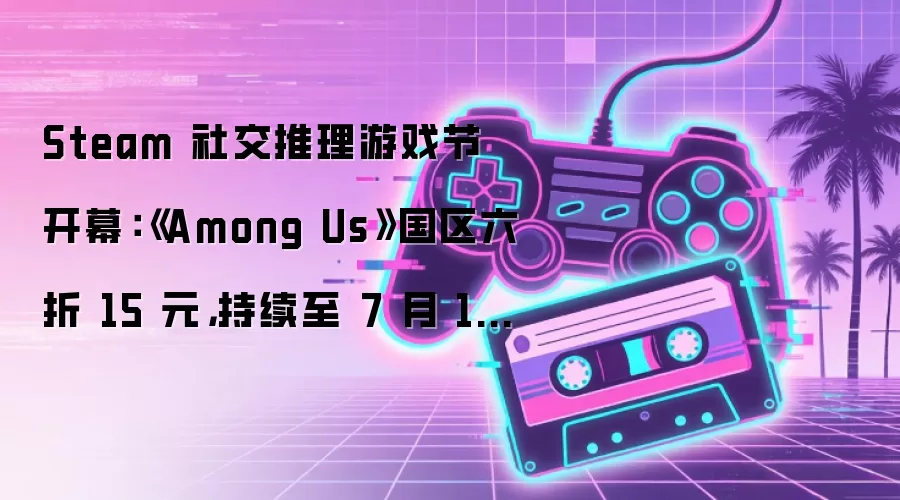Steam 社交推理游戏节开幕:《Among Us》国区六折 15 元,持续至 7 月 17 日