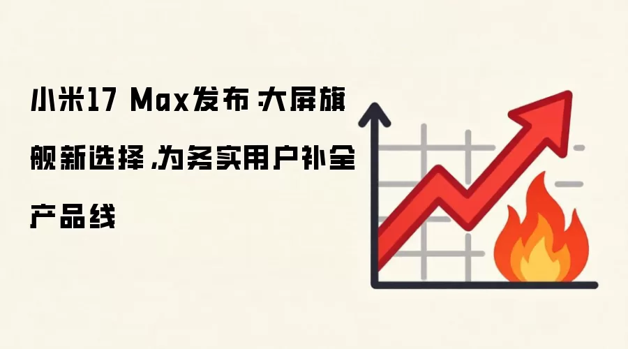 小米17 Max发布：大屏旗舰新选择，为务实用户补全产品线