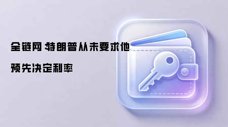 全链网:特朗普从未要求他预先决定利率
