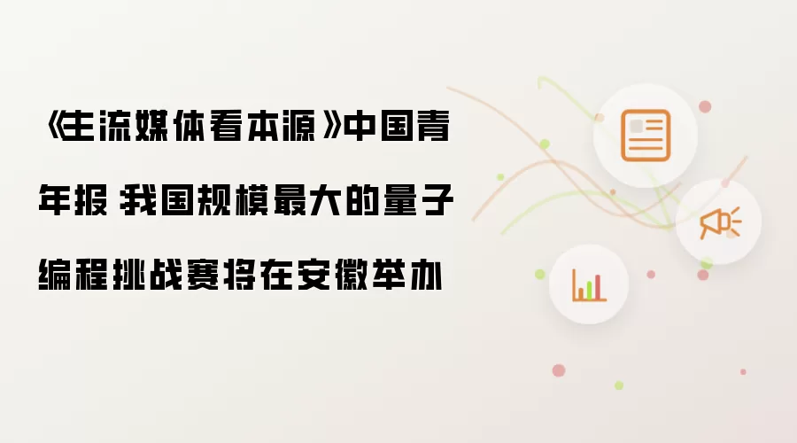 《主流媒体看本源》中国青年报：我国规模最大的量子编程挑战赛将在安徽举办