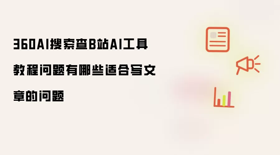 360AI搜索查B站AI工具教程问题有哪些适合写文章的问题