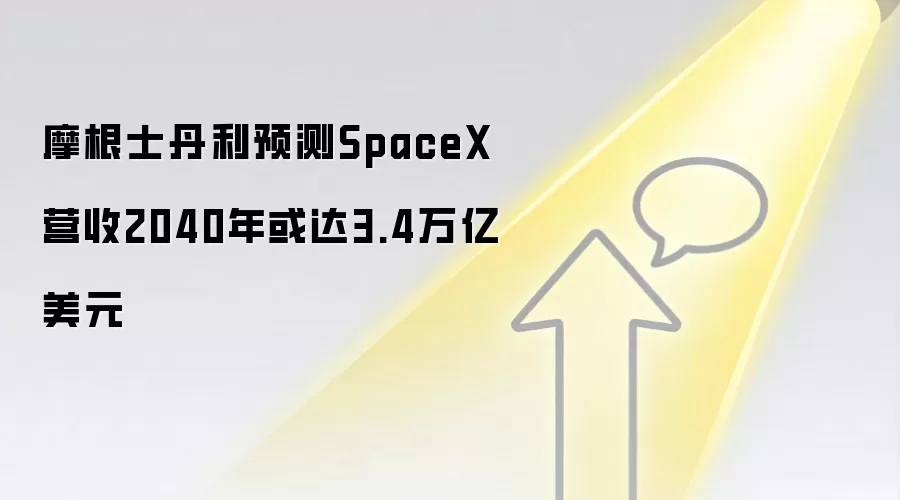 摩根士丹利预测SpaceX营收2040年或达3.4万亿美元