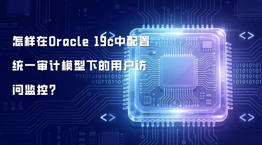 怎样在Oracle 19c中配置统一审计模型下的用户访问监控？