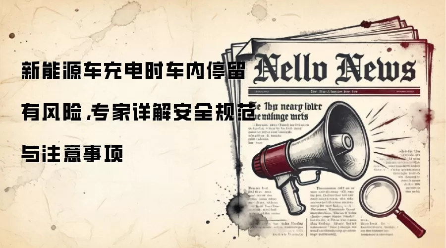 新能源车充电时车内停留有风险，专家详解安全规范与注意事项